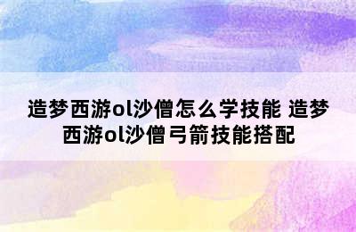 造梦西游ol沙僧怎么学技能 造梦西游ol沙僧弓箭技能搭配